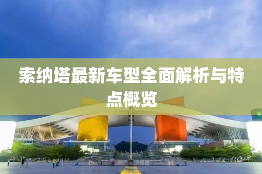 索納塔最新車(chē)型全面解析與特點(diǎn)概覽