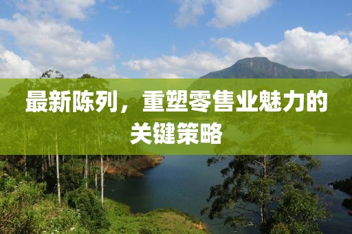 最新陳列，重塑零售業(yè)魅力的關(guān)鍵策略