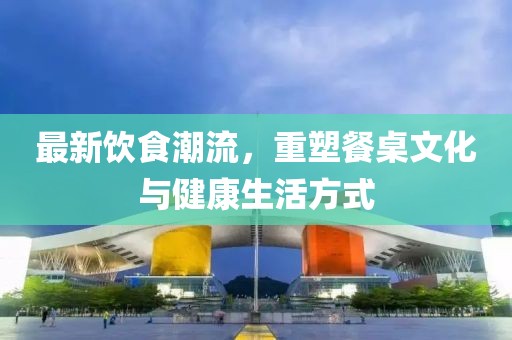 最新飲食潮流，重塑餐桌文化與健康生活方式