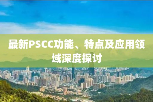 最新PSCC功能、特點及應(yīng)用領(lǐng)域深度探討