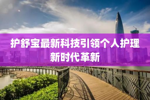 護舒寶最新科技引領(lǐng)個人護理新時代革新