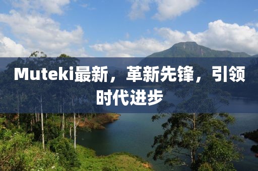 Muteki最新，革新先鋒，引領(lǐng)時(shí)代進(jìn)步