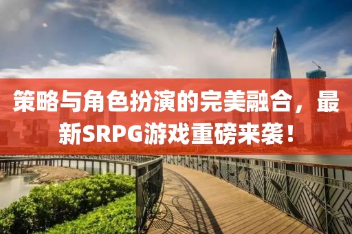 策略與角色扮演的完美融合，最新SRPG游戲重磅來襲！