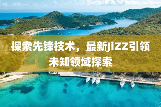 探索先鋒技術(shù)，最新JiZZ引領(lǐng)未知領(lǐng)域探索