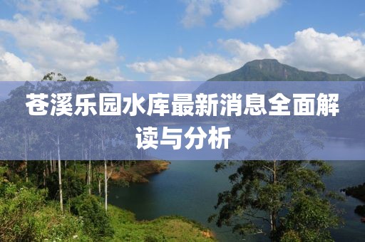 蒼溪樂(lè)園水庫(kù)最新消息全面解讀與分析