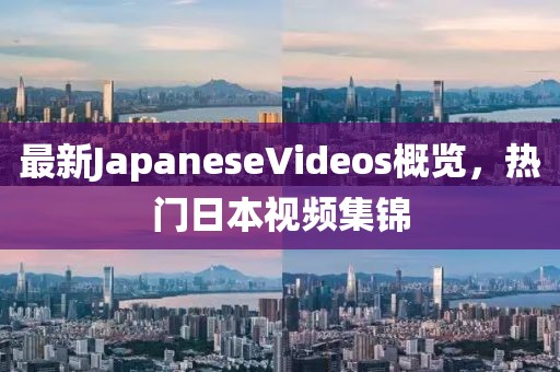 最新JapaneseVideos概覽，熱門日本視頻集錦