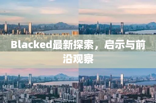 Blacked最新探索，啟示與前沿觀察