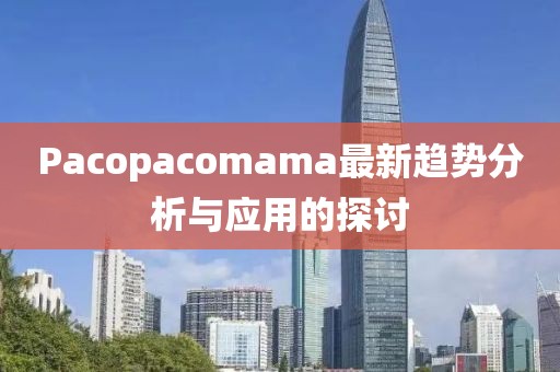 Pacopacomama最新趨勢分析與應(yīng)用的探討