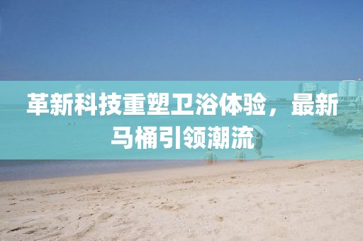 革新科技重塑衛(wèi)浴體驗，最新馬桶引領(lǐng)潮流