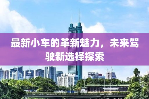最新小車(chē)的革新魅力，未來(lái)駕駛新選擇探索