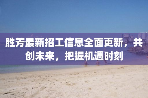 勝芳最新招工信息全面更新，共創(chuàng)未來，把握機遇時刻