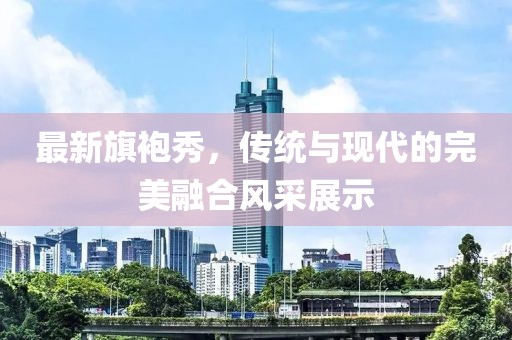 最新旗袍秀，傳統(tǒng)與現(xiàn)代的完美融合風采展示