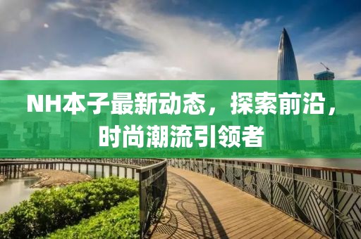 NH本子最新動(dòng)態(tài)，探索前沿，時(shí)尚潮流引領(lǐng)者