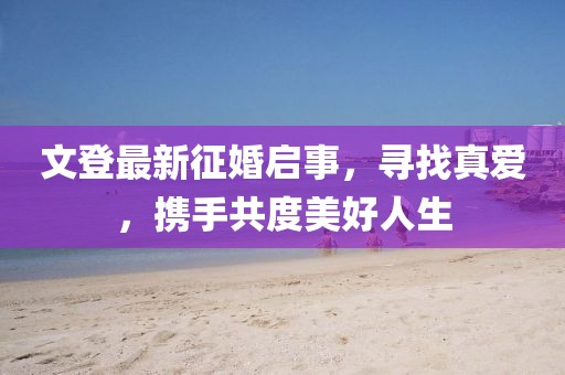文登最新征婚啟事，尋找真愛，攜手共度美好人生