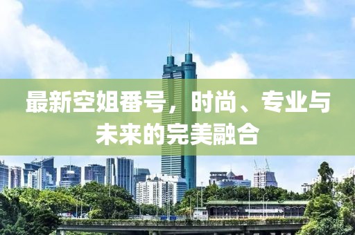 最新空姐番號(hào)，時(shí)尚、專(zhuān)業(yè)與未來(lái)的完美融合