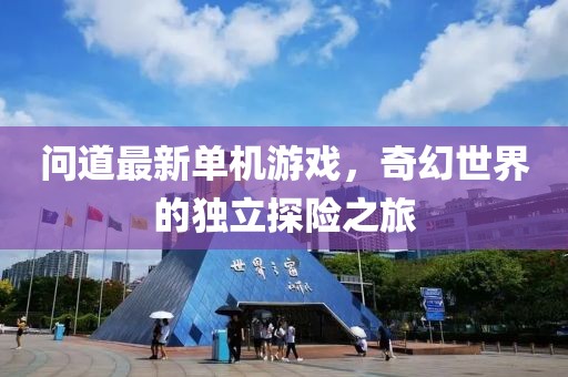 問道最新單機(jī)游戲，奇幻世界的獨(dú)立探險之旅