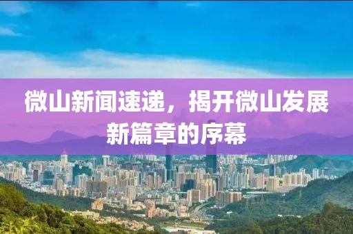 微山新聞速遞，揭開微山發(fā)展新篇章的序幕