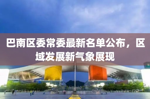 巴南區(qū)委常委最新名單公布，區(qū)域發(fā)展新氣象展現(xiàn)