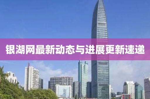 銀湖網(wǎng)最新動(dòng)態(tài)與進(jìn)展更新速遞
