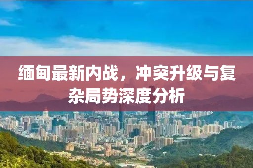 緬甸最新內(nèi)戰(zhàn)，沖突升級與復(fù)雜局勢深度分析