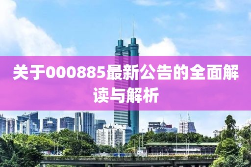 關(guān)于000885最新公告的全面解讀與解析