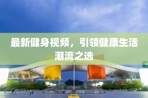最新健身視頻，引領(lǐng)健康生活潮流之選