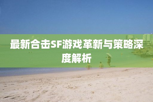 最新合擊SF游戲革新與策略深度解析