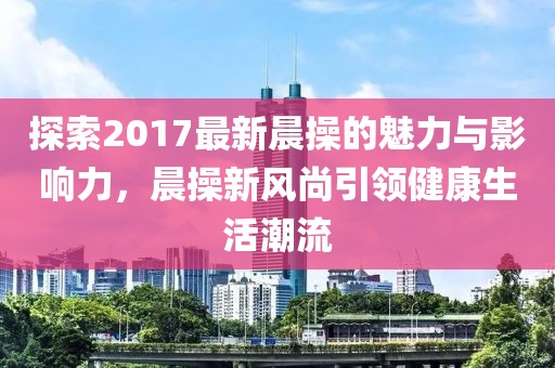探索2017最新晨操的魅力與影響力，晨操新風尚引領(lǐng)健康生活潮流