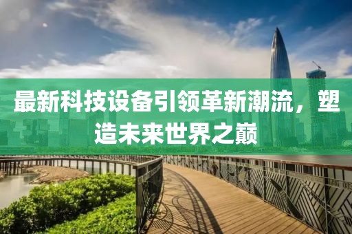 最新科技設(shè)備引領(lǐng)革新潮流，塑造未來世界之巔