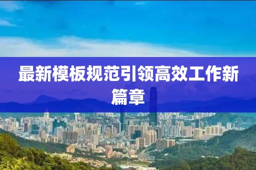 最新模板規(guī)范引領(lǐng)高效工作新篇章