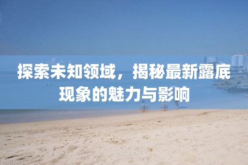 探索未知領(lǐng)域，揭秘最新露底現(xiàn)象的魅力與影響