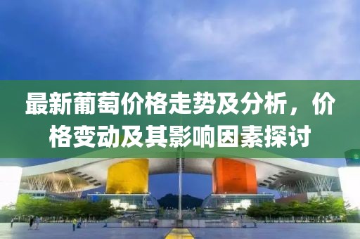 最新葡萄價格走勢及分析，價格變動及其影響因素探討