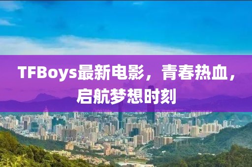 TFBoys最新電影，青春熱血，啟航夢(mèng)想時(shí)刻