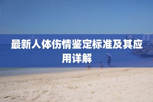 最新人體傷情鑒定標準及其應(yīng)用詳解