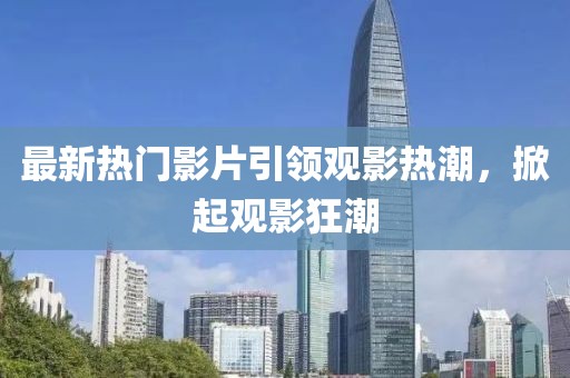 最新熱門影片引領(lǐng)觀影熱潮，掀起觀影狂潮