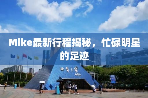 Mike最新行程揭秘，忙碌明星的足跡
