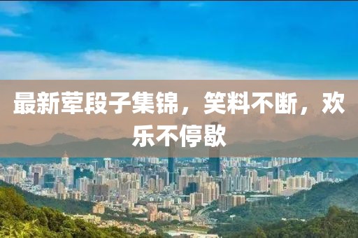 最新葷段子集錦，笑料不斷，歡樂不停歇