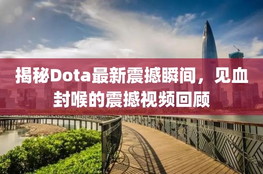 揭秘Dota最新震撼瞬間，見血封喉的震撼視頻回顧