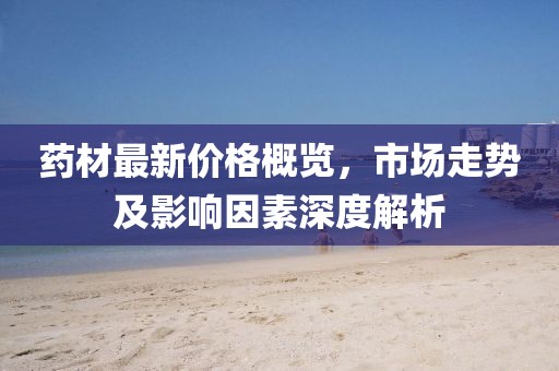 藥材最新價格概覽，市場走勢及影響因素深度解析