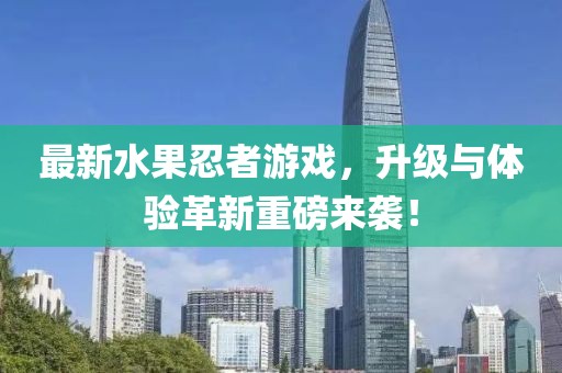 最新水果忍者游戲，升級與體驗革新重磅來襲！