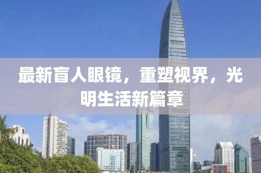 最新盲人眼鏡，重塑視界，光明生活新篇章