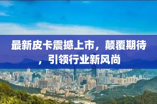 最新皮卡震撼上市，顛覆期待，引領(lǐng)行業(yè)新風(fēng)尚
