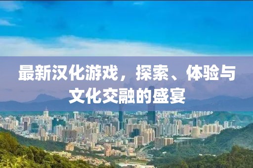 最新漢化游戲，探索、體驗(yàn)與文化交融的盛宴