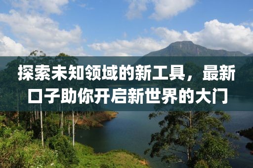 探索未知領(lǐng)域的新工具，最新口子助你開啟新世界的大門