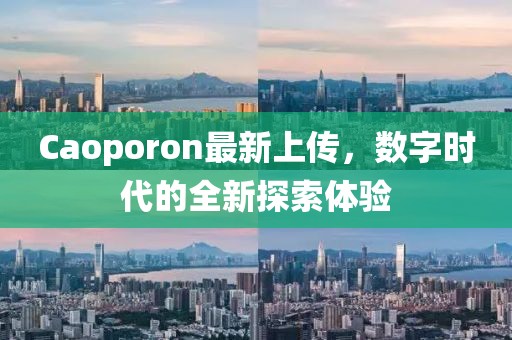 Caoporon最新上傳，數(shù)字時(shí)代的全新探索體驗(yàn)