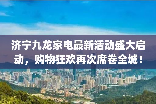 濟(jì)寧九龍家電最新活動盛大啟動，購物狂歡再次席卷全城！