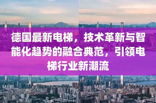 德國(guó)最新電梯，技術(shù)革新與智能化趨勢(shì)的融合典范，引領(lǐng)電梯行業(yè)新潮流