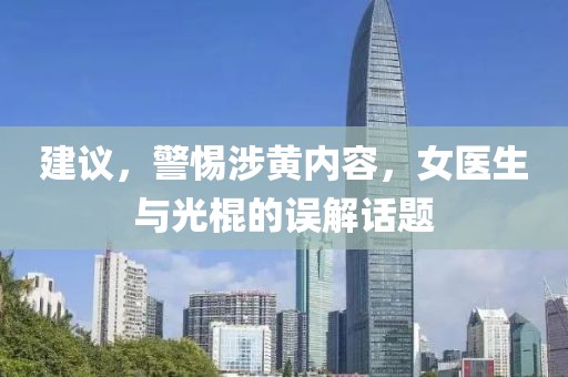 建議，警惕涉黃內(nèi)容，女醫(yī)生與光棍的誤解話題