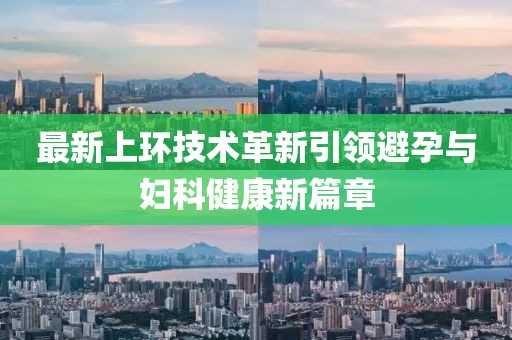 最新上環(huán)技術(shù)革新引領(lǐng)避孕與婦科健康新篇章