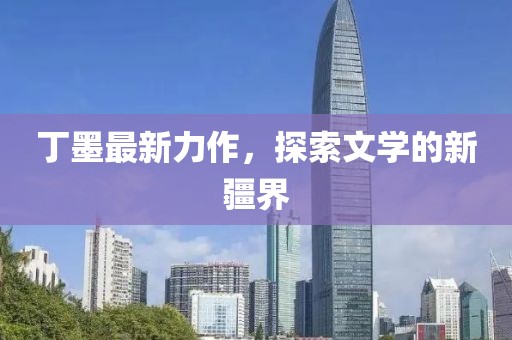丁墨最新力作，探索文學(xué)的新疆界